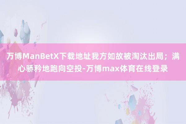 万博ManBetX下载地址我方如故被淘汰出局;满心骄矜地跑向空投-万博max体育在线登录
