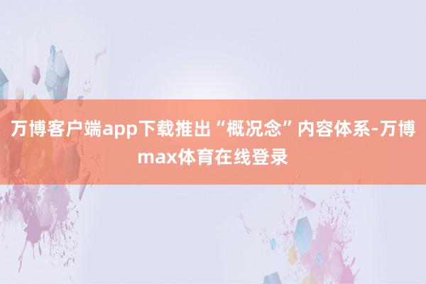 万博客户端app下载推出“概况念”内容体系-万博max体育在线登录