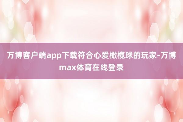 万博客户端app下载符合心爱橄榄球的玩家-万博max体育在线登录