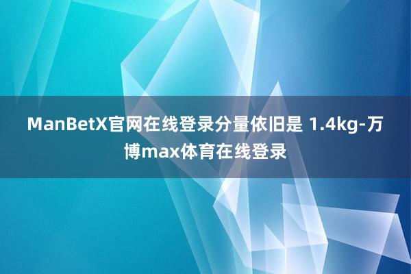 ManBetX官网在线登录分量依旧是 1.4kg-万博max体育在线登录