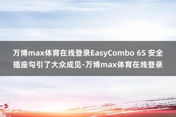 万博max体育在线登录EasyCombo 6S 安全插座勾引了大众成见-万博max体育在线登录