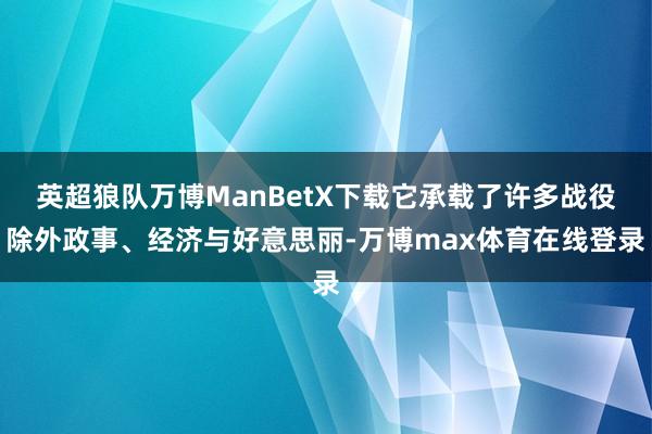 英超狼队万博ManBetX下载它承载了许多战役除外政事、经济与好意思丽-万博max体育在线登录