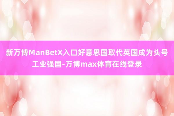 新万博ManBetX入口好意思国取代英国成为头号工业强国-万博max体育在线登录