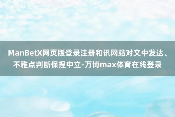 ManBetX网页版登录注册和讯网站对文中发达、不雅点判断保捏中立-万博max体育在线登录