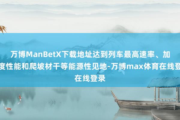 万博ManBetX下载地址达到列车最高速率、加快度性能和爬坡材干等能源性见地-万博max体育在线登录
