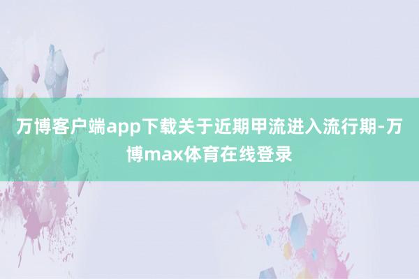 万博客户端app下载关于近期甲流进入流行期-万博max体育在线登录