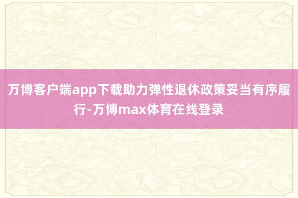 万博客户端app下载助力弹性退休政策妥当有序履行-万博max体育在线登录
