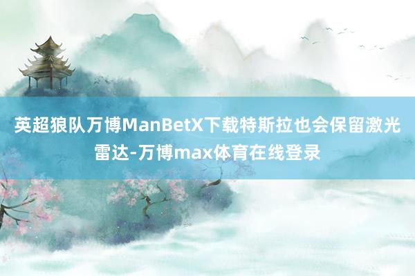 英超狼队万博ManBetX下载特斯拉也会保留激光雷达-万博max体育在线登录