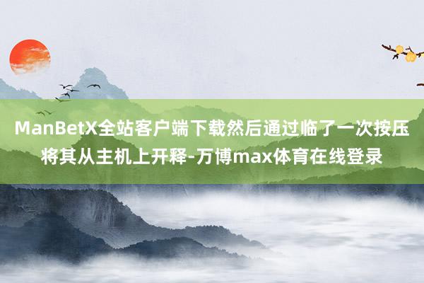 ManBetX全站客户端下载然后通过临了一次按压将其从主机上开释-万博max体育在线登录