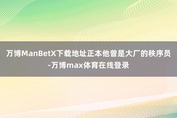 万博ManBetX下载地址正本他曾是大厂的秩序员-万博max体育在线登录