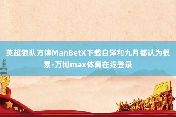 英超狼队万博ManBetX下载白泽和九月都认为很累-万博max体育在线登录