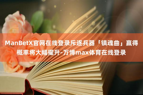 ManBetX官网在线登录斥逐兵器「镇魂曲」赢得概率将大幅擢升-万博max体育在线登录