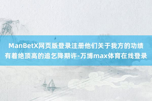 ManBetX网页版登录注册他们关于我方的功绩有着绝顶高的追乞降期许-万博max体育在线登录