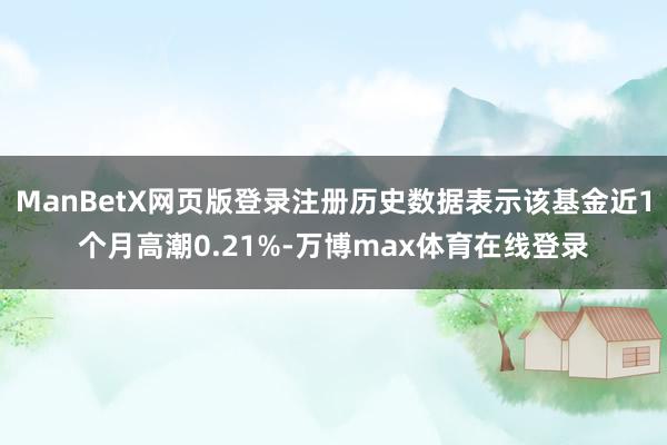 ManBetX网页版登录注册历史数据表示该基金近1个月高潮0.21%-万博max体育在线登录