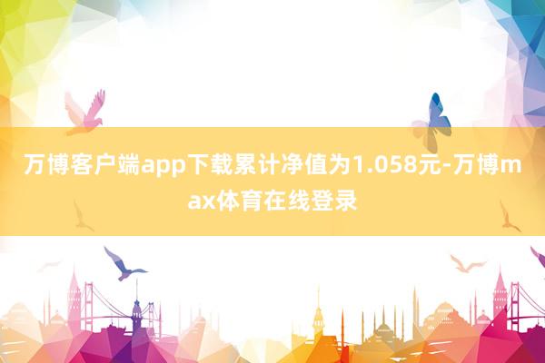 万博客户端app下载累计净值为1.058元-万博max体育在线登录