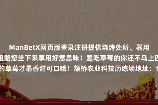 ManBetX网页版登录注册提供烧烤处所、器用、食材等在采摘蔬果之余粗略您坐下来享用好意思味！爱吃草莓的你还不马上四肢起来毕竟切身采的草莓才最香甜可口哦！颛桥农业科技历练场地址：金塔路299号商业时间：8:00—16:30草莓价钱：40元/斤供稿：颛小鹤裁剪/ 初审：高淑婷复审：林心怡终审：徐雷冰转载请注明来自本日闵行官方微信-万博max体育在线登录