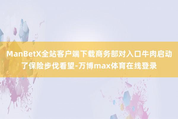 ManBetX全站客户端下载商务部对入口牛肉启动了保险步伐看望-万博max体育在线登录