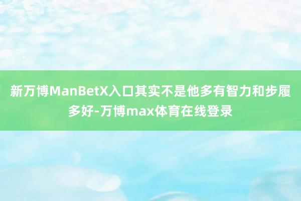 新万博ManBetX入口其实不是他多有智力和步履多好-万博max体育在线登录