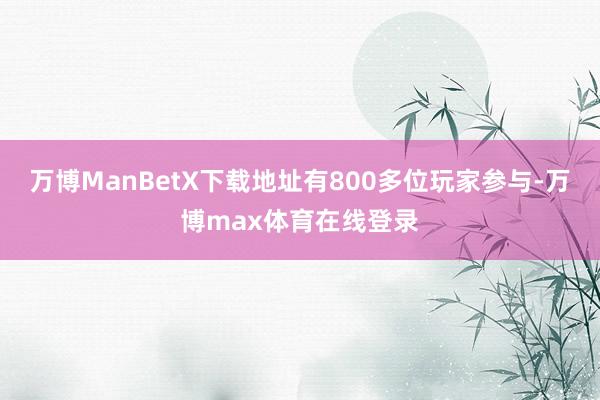 万博ManBetX下载地址有800多位玩家参与-万博max体育在线登录