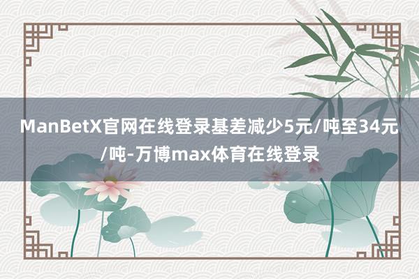 ManBetX官网在线登录基差减少5元/吨至34元/吨-万博max体育在线登录