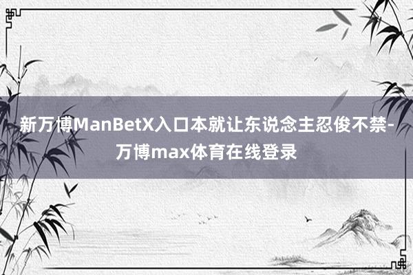 新万博ManBetX入口本就让东说念主忍俊不禁-万博max体育在线登录