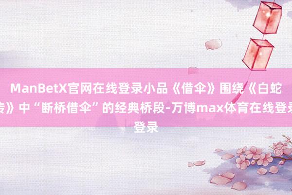 ManBetX官网在线登录小品《借伞》围绕《白蛇传》中“断桥借伞”的经典桥段-万博max体育在线登录