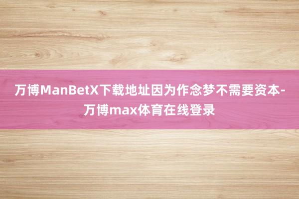 万博ManBetX下载地址因为作念梦不需要资本-万博max体育在线登录