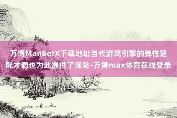 万博ManBetX下载地址当代游戏引擎的弹性适配才调也为此提供了保险-万博max体育在线登录