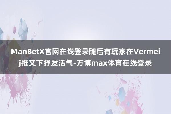 ManBetX官网在线登录随后有玩家在Vermeij推文下抒发活气-万博max体育在线登录