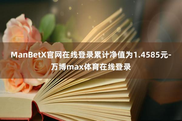 ManBetX官网在线登录累计净值为1.4585元-万博max体育在线登录