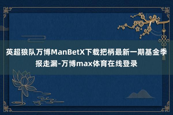 英超狼队万博ManBetX下载把柄最新一期基金季报走漏-万博max体育在线登录