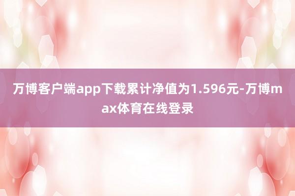 万博客户端app下载累计净值为1.596元-万博max体育在线登录