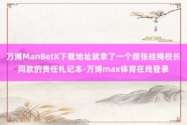 万博ManBetX下载地址就拿了一个跟张桂梅校长同款的责任札记本-万博max体育在线登录