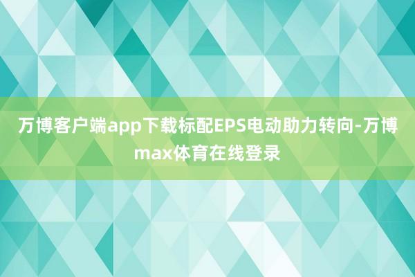 万博客户端app下载标配EPS电动助力转向-万博max体育在线登录