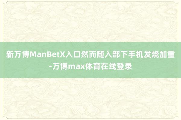 新万博ManBetX入口然而随入部下手机发烧加重-万博max体育在线登录