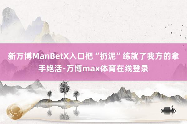 新万博ManBetX入口把“扔泥”练就了我方的拿手绝活-万博max体育在线登录