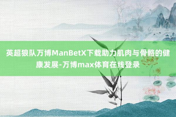 英超狼队万博ManBetX下载助力肌肉与骨骼的健康发展-万博max体育在线登录