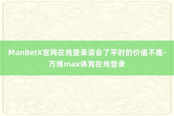 ManBetX官网在线登录误会了平时的价值不雅-万博max体育在线登录