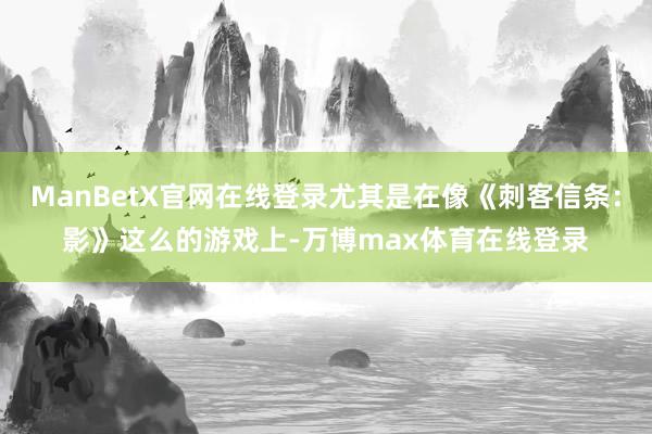 ManBetX官网在线登录尤其是在像《刺客信条：影》这么的游戏上-万博max体育在线登录