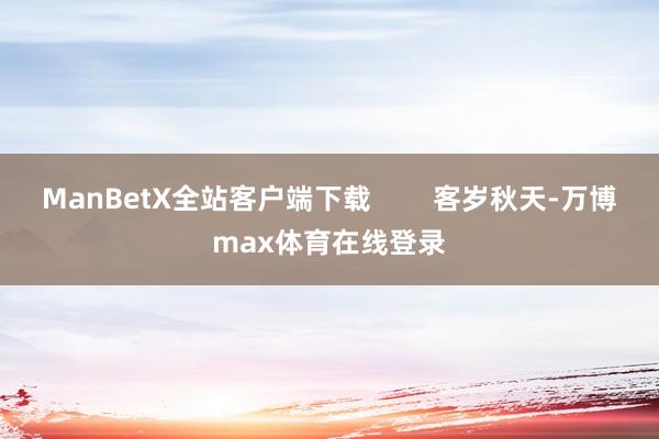 ManBetX全站客户端下载 客岁秋天-万博max体育在线登录