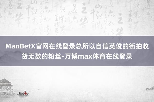 ManBetX官网在线登录总所以自信英俊的街拍收货无数的粉丝-万博max体育在线登录