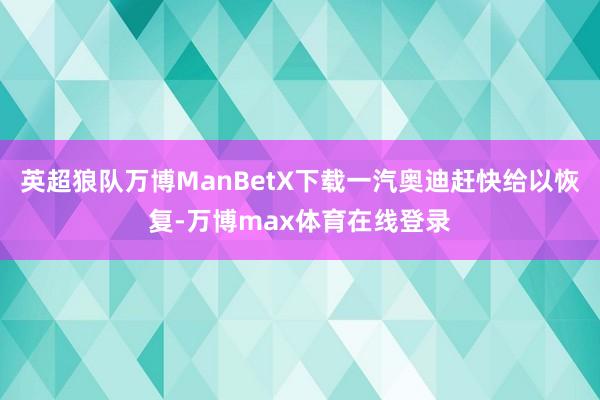 英超狼队万博ManBetX下载一汽奥迪赶快给以恢复-万博max体育在线登录