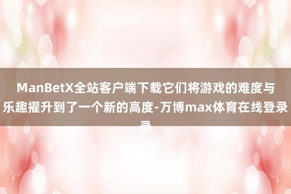 ManBetX全站客户端下载它们将游戏的难度与乐趣擢升到了一个新的高度-万博max体育在线登录