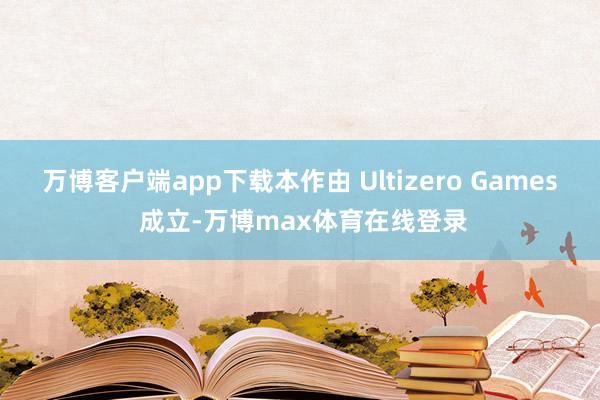万博客户端app下载本作由 Ultizero Games 成立-万博max体育在线登录