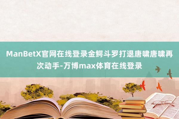 ManBetX官网在线登录金鳄斗罗打退唐啸唐啸再次动手-万博max体育在线登录