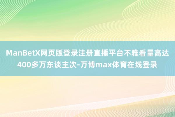 ManBetX网页版登录注册直播平台不雅看量高达400多万东谈主次-万博max体育在线登录