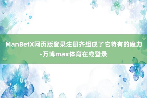 ManBetX网页版登录注册齐组成了它特有的魔力-万博max体育在线登录