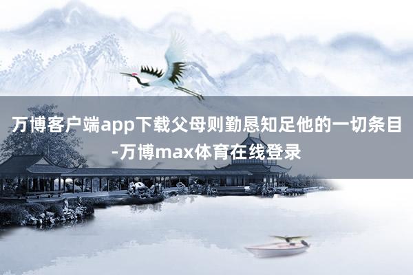 万博客户端app下载父母则勤恳知足他的一切条目-万博max体育在线登录