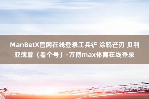 ManBetX官网在线登录工兵铲 涂鸦芒刃 贝利亚薄暮（看个号）-万博max体育在线登录