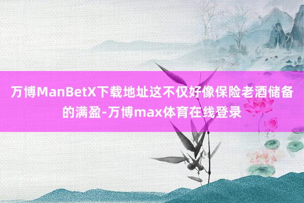 万博ManBetX下载地址这不仅好像保险老酒储备的满盈-万博max体育在线登录